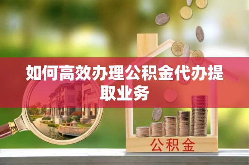 肃宁如何高效办理公积金代办提取业务