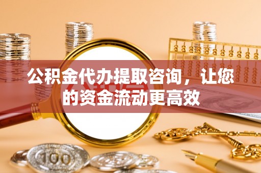 肃宁公积金代办提取咨询，让您的资金流动更高效