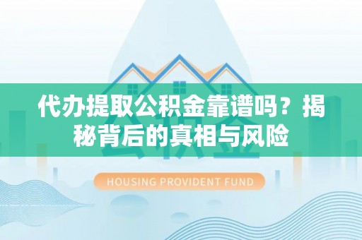 肃宁代办提取公积金靠谱吗？揭秘背后的真相与风险