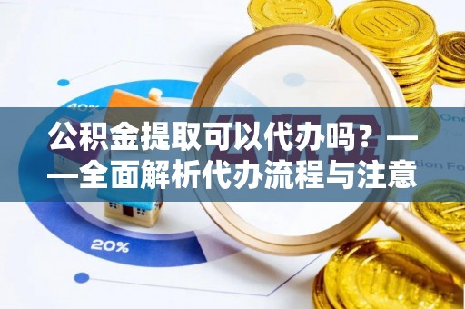 肃宁公积金提取可以代办吗？——全面解析代办流程与注意事项